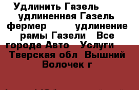 Удлинить Газель 3302, удлиненная Газель фермер 33023, удлинение рамы Газели - Все города Авто » Услуги   . Тверская обл.,Вышний Волочек г.